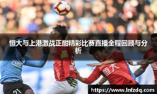 恒大与上港激战正酣精彩比赛直播全程回顾与分析