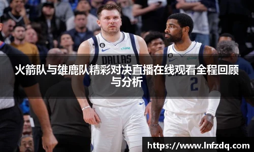 火箭队与雄鹿队精彩对决直播在线观看全程回顾与分析