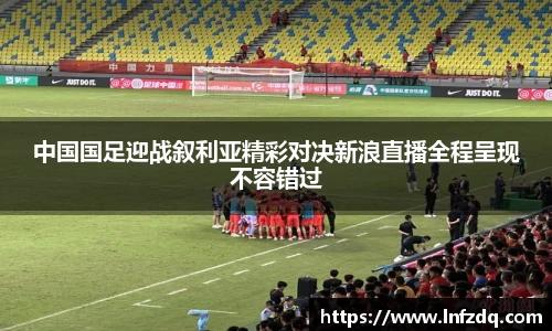 中国国足迎战叙利亚精彩对决新浪直播全程呈现不容错过