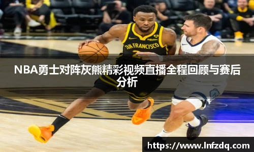 NBA勇士对阵灰熊精彩视频直播全程回顾与赛后分析