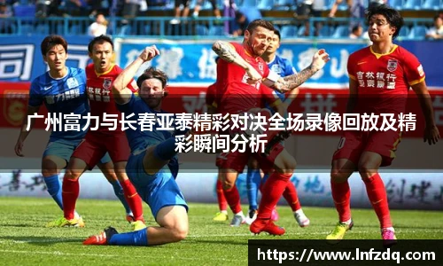 广州富力与长春亚泰精彩对决全场录像回放及精彩瞬间分析